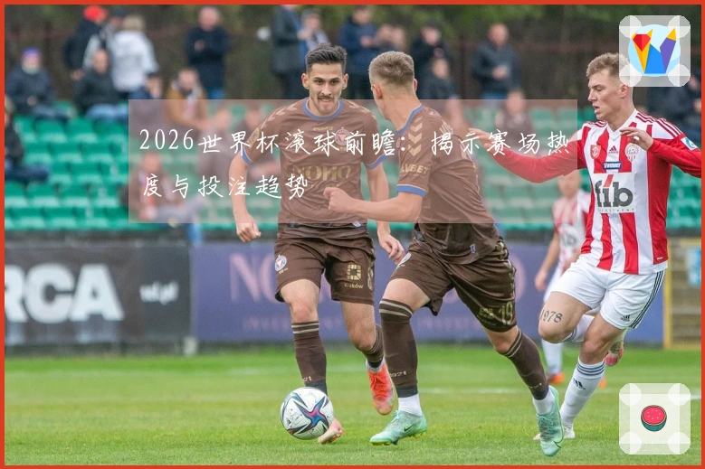2026世界杯滚球前瞻：揭示赛场热度与投注趋势